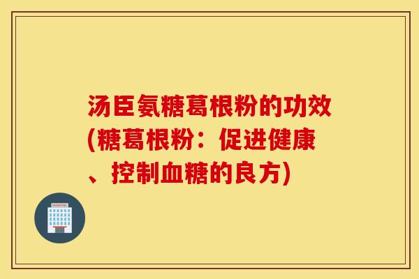 汤臣氨糖葛根粉的功效(糖葛根粉：促进健康、控制的良方)