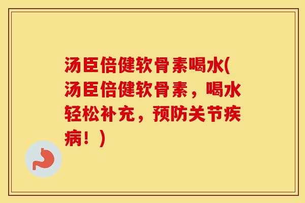 汤臣倍健软骨素喝水(汤臣倍健软骨素，喝水轻松补充，关节！)