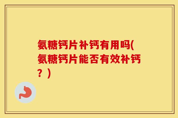 氨糖钙片补钙有用吗(氨糖钙片能否有效补钙?) 氨糖钙片补钙有用吗(氨糖钙片能否有效补钙?)