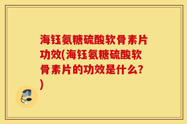 海钰氨糖硫酸软骨素片功效(海钰氨糖硫酸软骨素片的功效是什么?) 海钰氨糖硫酸软骨素片功效(海钰氨糖硫酸软骨素片的功效是什么?)