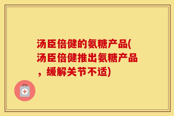 汤臣倍健的氨糖产品(汤臣倍健推出氨糖产品,缓解关节不适) 汤臣倍健的氨糖产品(汤臣倍健推出氨糖产品,缓解关节不适)