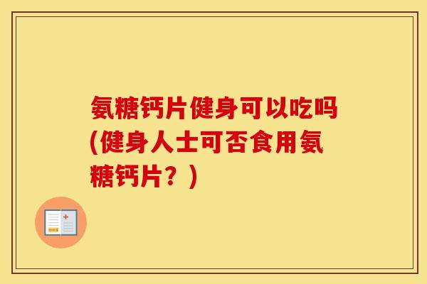 氨糖钙片健身可以吃吗(健身人士可否食用氨糖钙片？)