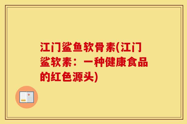 江门鲨鱼软骨素(江门鲨软素:一种健康食品的红色源头) 江门鲨鱼软骨素(江门鲨软素:一种健康食品的红色源头)