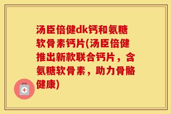 汤臣倍健dk钙和氨糖软骨素钙片(汤臣倍健推出新款联合钙片,含氨糖软骨素,助力骨骼健康) 汤臣倍健dk钙和氨糖软骨素钙片(汤臣倍健推出新款联合钙片,含氨糖软骨素,助力骨骼健康)