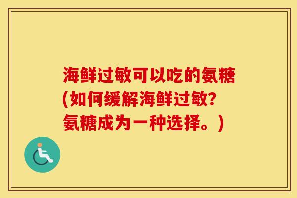 海鲜可以吃的氨糖(如何缓解海鲜?氨糖成为一种选择。) 海鲜可以吃的氨糖(如何缓解海鲜?氨糖成为一种选择。)