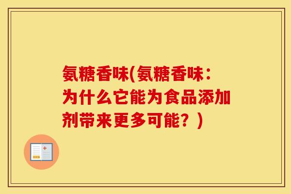 氨糖香味(氨糖香味:为什么它能为食品添加剂带来更多可能?) 氨糖香味(氨糖香味:为什么它能为食品添加剂带来更多可能?)