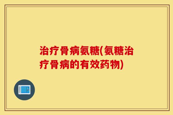 骨氨糖(氨糖骨的有效)