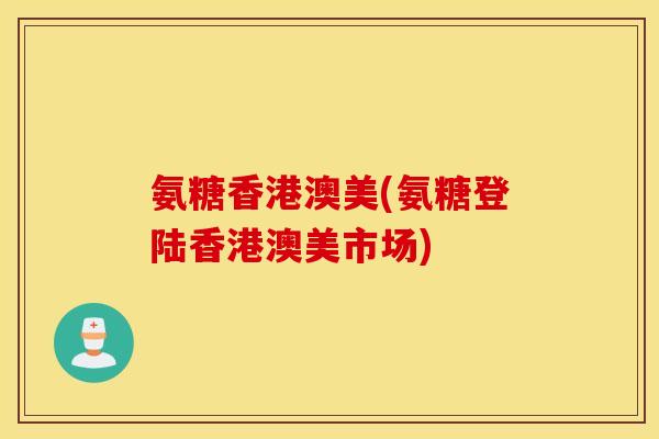 氨糖香港澳美(氨糖登陆香港澳美市场)
