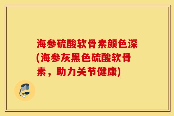 海参硫酸软骨素颜色深(海参灰黑色硫酸软骨素，助力关节健康)