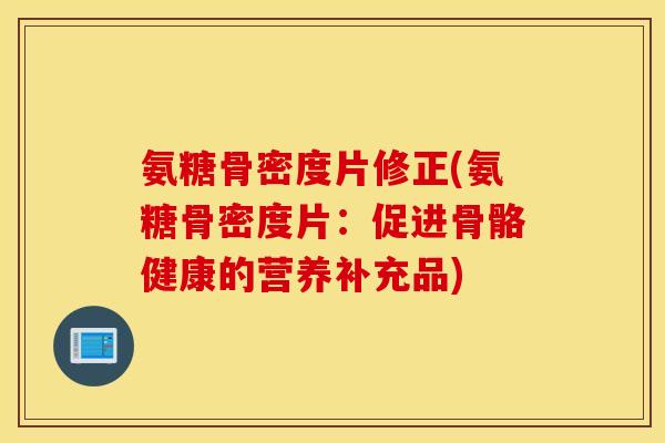 氨糖骨密度片修正(氨糖骨密度片:促进骨骼健康的营养补充品) 氨糖骨密度片修正(氨糖骨密度片:促进骨骼健康的营养补充品)
