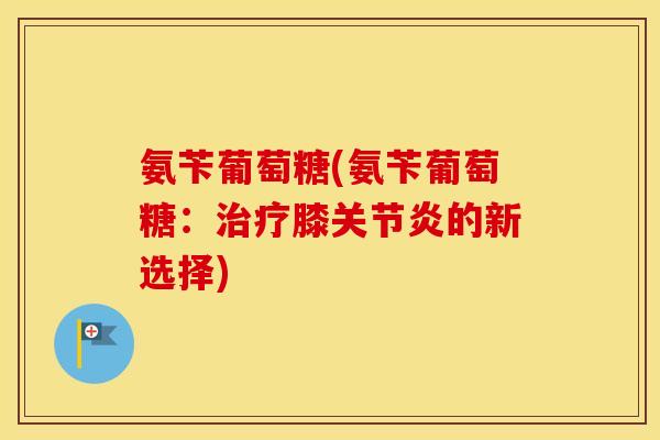 氨苄葡萄糖(氨苄葡萄糖:膝的新选择) 氨苄葡萄糖(氨苄葡萄糖:膝的新选择)