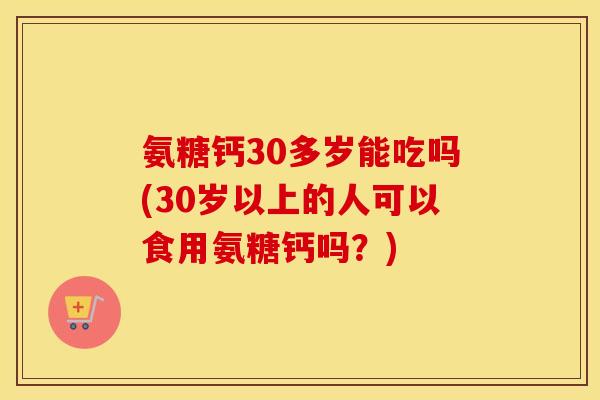 氨糖钙30多岁能吃吗(30岁以上的人可以食用氨糖钙吗?) 氨糖钙30多岁能吃吗(30岁以上的人可以食用氨糖钙吗?)