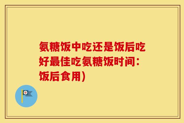 氨糖饭中吃还是饭后吃好佳吃氨糖饭时间：饭后食用)