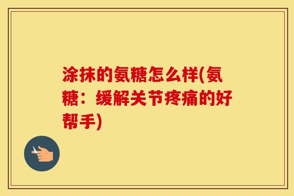 涂抹的氨糖怎么样(氨糖:缓解关节的好帮手) 涂抹的氨糖怎么样(氨糖:缓解关节的好帮手)
