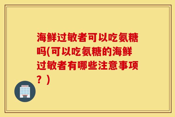 海鲜者可以吃氨糖吗(可以吃氨糖的海鲜者有哪些注意事项?) 海鲜者可以吃氨糖吗(可以吃氨糖的海鲜者有哪些注意事项?)