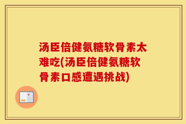 汤臣倍健氨糖软骨素太难吃(汤臣倍健氨糖软骨素口感遭遇挑战)