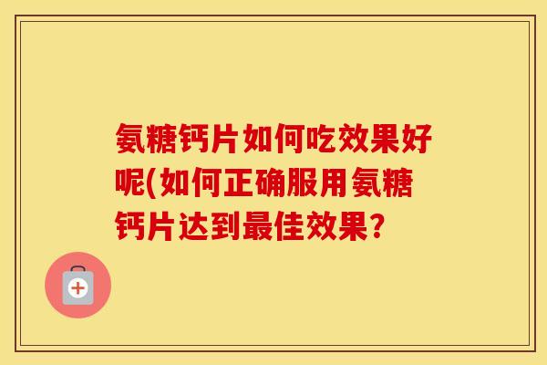 氨糖钙片如何吃效果好呢(如何正确服用氨糖钙片达到佳效果？