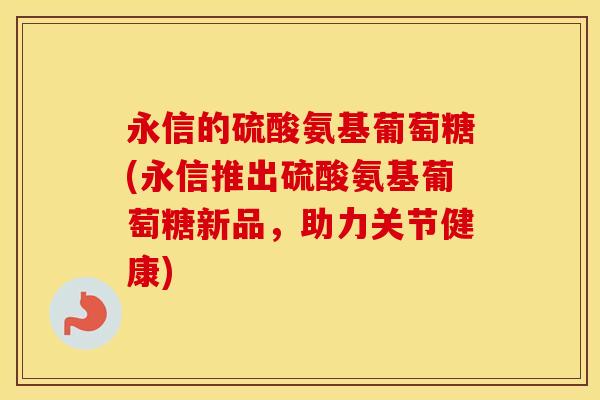 永信的硫酸氨基葡萄糖(永信推出硫酸氨基葡萄糖新品,助力关节健康) 永信的硫酸氨基葡萄糖(永信推出硫酸氨基葡萄糖新品,助力关节健康)