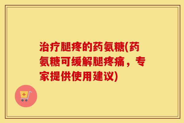 腿疼的药氨糖(药氨糖可缓解腿,专家提供使用建议) 腿疼的药氨糖(药氨糖可缓解腿,专家提供使用建议)