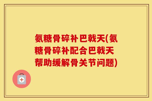 氨糖骨碎补巴戟天(氨糖骨碎补配合巴戟天 帮助缓解骨关节问题) 氨糖骨碎补巴戟天(氨糖骨碎补配合巴戟天 帮助缓解骨关节问题)
