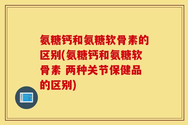 氨糖钙和氨糖软骨素的区别(氨糖钙和氨糖软骨素 两种关节保健品的区别) 氨糖钙和氨糖软骨素的区别(氨糖钙和氨糖软骨素 两种关节保健品的区别)