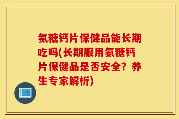 氨糖钙片保健品能长期吃吗(长期服用氨糖钙片保健品是否安全?养生专家解析) 氨糖钙片保健品能长期吃吗(长期服用氨糖钙片保健品是否安全?养生专家解析)