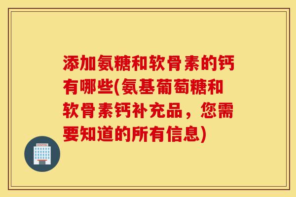 添加氨糖和软骨素的钙有哪些(氨基葡萄糖和软骨素钙补充品，您需要知道的所有信息)