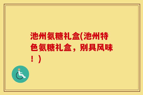池州氨糖礼盒(池州特色氨糖礼盒，别具风味！)