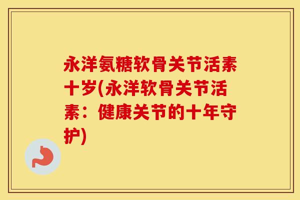 永洋氨糖软骨关节活素十岁(永洋软骨关节活素:健康关节的十年守护) 永洋氨糖软骨关节活素十岁(永洋软骨关节活素:健康关节的十年守护)