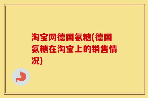 淘宝网德国氨糖(德国氨糖在淘宝上的销售情况) 淘宝网德国氨糖(德国氨糖在淘宝上的销售情况)