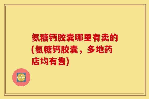 氨糖钙胶囊哪里有卖的(氨糖钙胶囊,多地药店均有售) 氨糖钙胶囊哪里有卖的(氨糖钙胶囊,多地药店均有售)