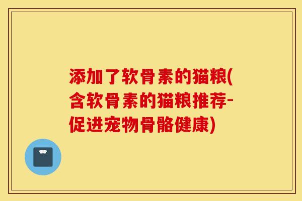 添加了软骨素的猫粮(含软骨素的猫粮推荐-促进宠物骨骼健康) 添加了软骨素的猫粮(含软骨素的猫粮推荐-促进宠物骨骼健康)