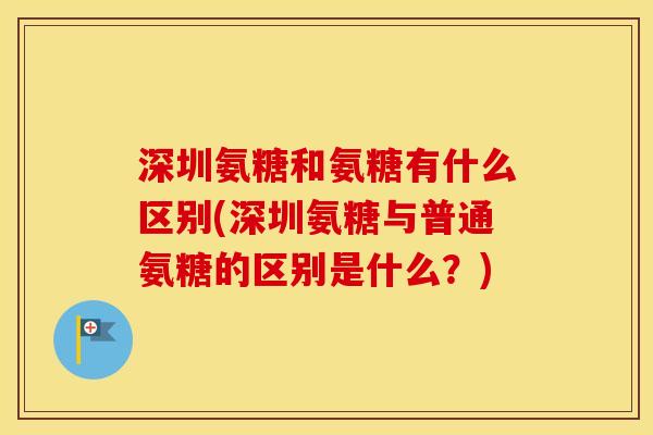 深圳氨糖和氨糖有什么区别(深圳氨糖与普通氨糖的区别是什么?) 深圳氨糖和氨糖有什么区别(深圳氨糖与普通氨糖的区别是什么?)