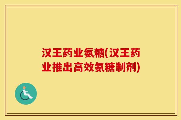 汉王药业氨糖(汉王药业推出高效氨糖制剂)