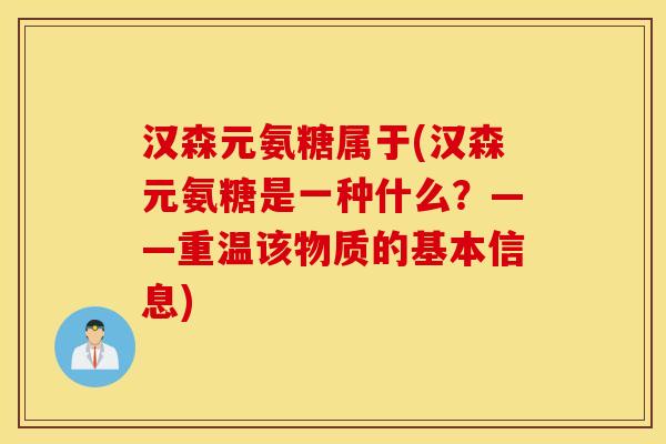 汉森元氨糖属于(汉森元氨糖是一种什么？——重温该物质的基本信息)