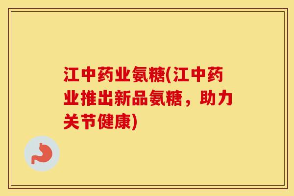 江业氨糖(江业推出新品氨糖，助力关节健康)