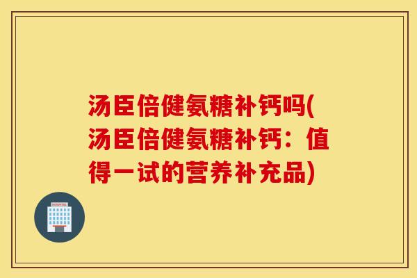 汤臣倍健氨糖补钙吗(汤臣倍健氨糖补钙:值得一试的营养补充品) 汤臣倍健氨糖补钙吗(汤臣倍健氨糖补钙:值得一试的营养补充品)