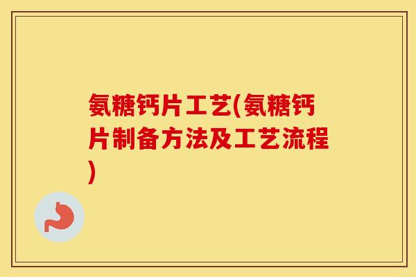 氨糖钙片工艺(氨糖钙片制备方法及工艺流程)