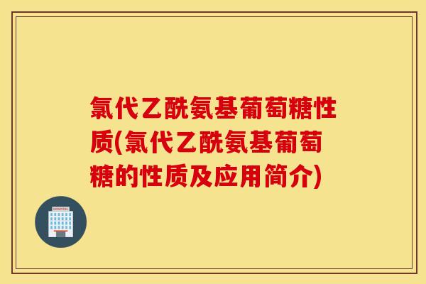 氯代乙酰氨基葡萄糖性质(氯代乙酰氨基葡萄糖的性质及应用简介) 氯代乙酰氨基葡萄糖性质(氯代乙酰氨基葡萄糖的性质及应用简介)