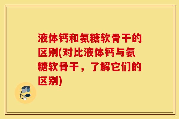 液体钙和氨糖软骨干的区别(对比液体钙与氨糖软骨干,了解它们的区别) 液体钙和氨糖软骨干的区别(对比液体钙与氨糖软骨干,了解它们的区别)