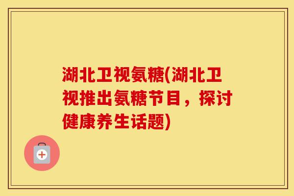 湖北卫视氨糖(湖北卫视推出氨糖节目,探讨健康养生话题) 湖北卫视氨糖(湖北卫视推出氨糖节目,探讨健康养生话题)