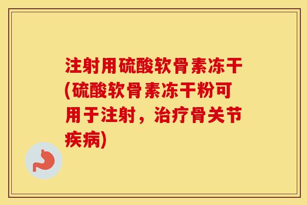 注射用硫酸软骨素冻干(硫酸软骨素冻干粉可用于注射，骨关节)