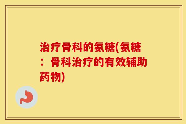 骨科的氨糖(氨糖：骨科的有效辅助)