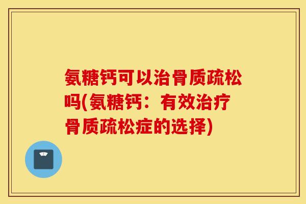 氨糖钙可以吗(氨糖钙:有效症的选择) 氨糖钙可以吗(氨糖钙:有效症的选择)