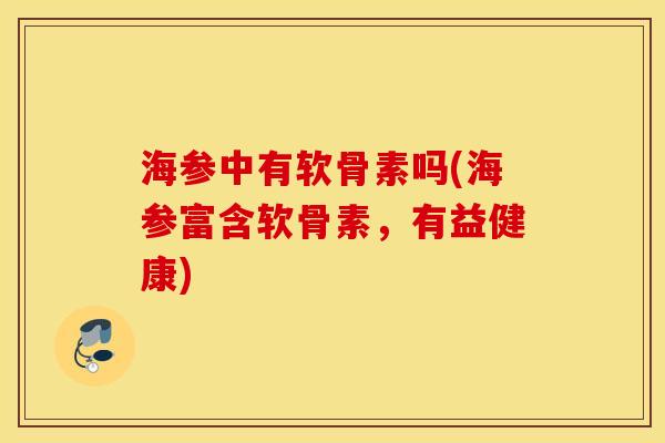 海参中有软骨素吗(海参富含软骨素，有益健康)