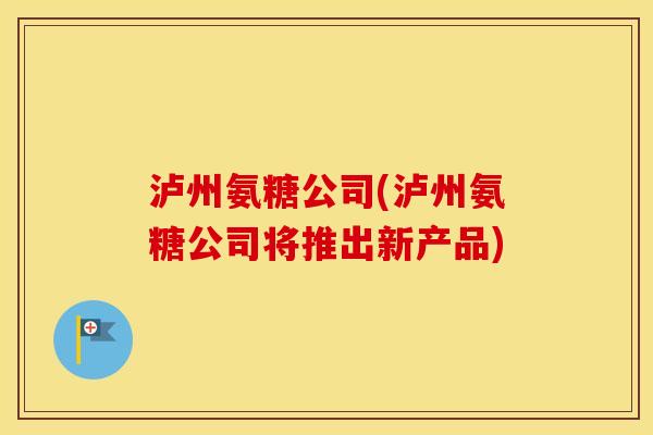 泸州氨糖公司(泸州氨糖公司将推出新产品) 泸州氨糖公司(泸州氨糖公司将推出新产品)