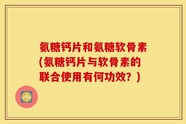 氨糖钙片和氨糖软骨素(氨糖钙片与软骨素的联合使用有何功效？)