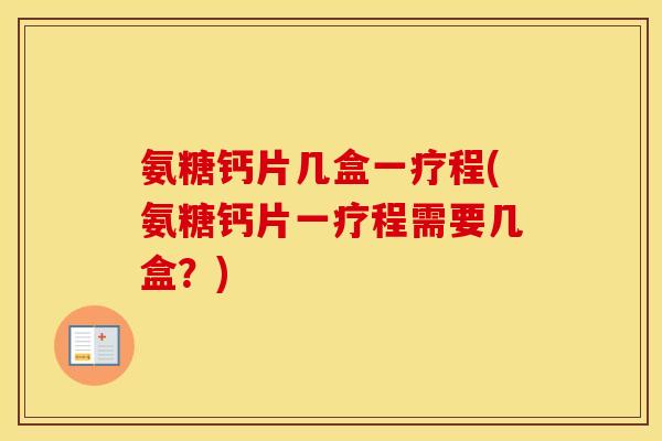 氨糖钙片几盒一疗程(氨糖钙片一疗程需要几盒?) 氨糖钙片几盒一疗程(氨糖钙片一疗程需要几盒?)