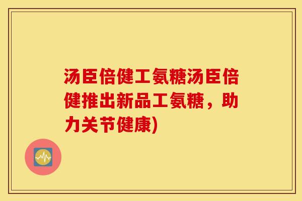 汤臣倍健工氨糖汤臣倍健推出新品工氨糖，助力关节健康)