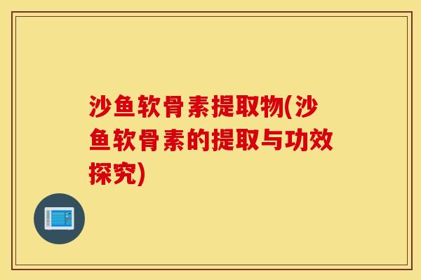沙鱼软骨素提取物(沙鱼软骨素的提取与功效探究) 沙鱼软骨素提取物(沙鱼软骨素的提取与功效探究)